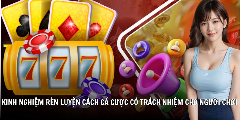 Kinh nghiệm rèn luyện cách cá cược có trách nhiệm cho cộng đồng người chơi online